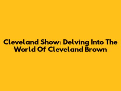 Cleveland Show: Delving Into The World Of Cleveland Brown