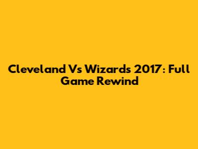 Cleveland Vs Wizards 2017: Full Game Rewind