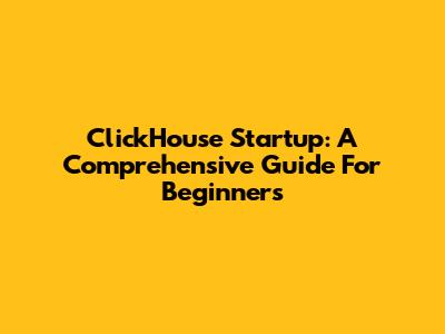 ClickHouse Startup: A Comprehensive Guide For Beginners