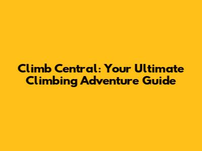 Climb Central: Your Ultimate Climbing Adventure Guide