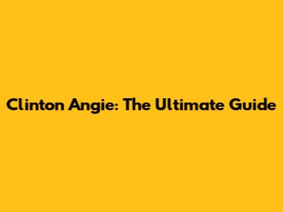 Clinton Angie: The Ultimate Guide