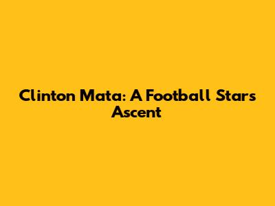 Clinton Mata: A Football Star's Ascent