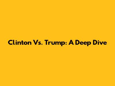 Clinton Vs. Trump: A Deep Dive