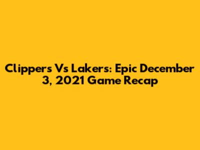 Clippers Vs Lakers: Epic December 3, 2021 Game Recap