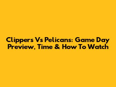 Clippers Vs Pelicans: Game Day Preview, Time & How To Watch