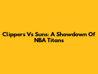 Clippers Vs Suns: A Showdown Of NBA Titans
