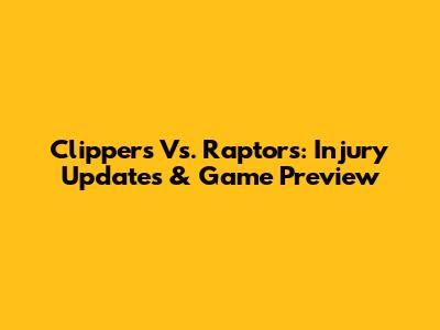 Clippers Vs. Raptors: Injury Updates & Game Preview