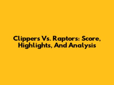 Clippers Vs. Raptors: Score, Highlights, And Analysis