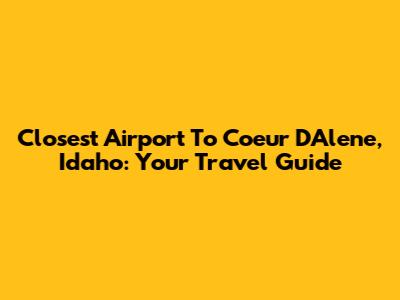 Closest Airport To Coeur D'Alene, Idaho: Your Travel Guide