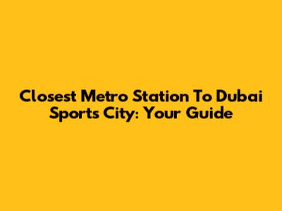 Closest Metro Station To Dubai Sports City: Your Guide