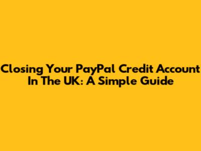 Closing Your PayPal Credit Account In The UK: A Simple Guide