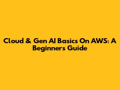 Cloud & Gen AI Basics On AWS: A Beginner's Guide