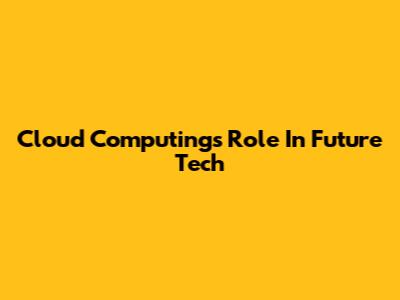 Cloud Computing's Role In Future Tech