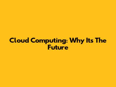 Cloud Computing: Why It's The Future