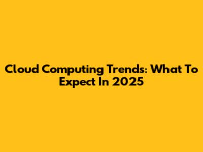 Cloud Computing Trends: What To Expect In 2025