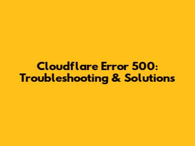 Cloudflare Error 500: Troubleshooting & Solutions