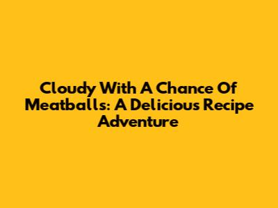 Cloudy With A Chance Of Meatballs: A Delicious Recipe Adventure