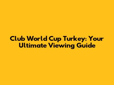 Club World Cup Turkey: Your Ultimate Viewing Guide