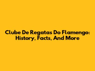 Clube De Regatas Do Flamengo: History, Facts, And More