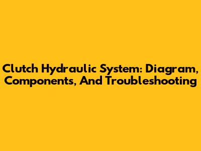 Clutch Hydraulic System: Diagram, Components, And Troubleshooting