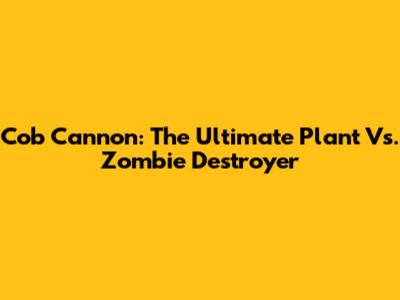 Cob Cannon: The Ultimate Plant Vs. Zombie Destroyer