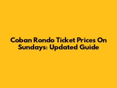 Coban Rondo Ticket Prices On Sundays: Updated Guide