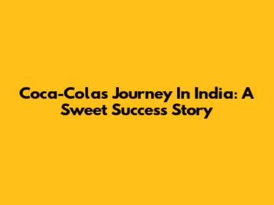 Coca-Cola's Journey In India: A Sweet Success Story