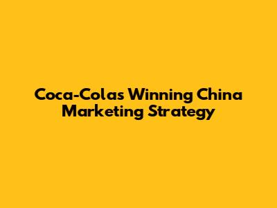 Coca-Cola's Winning China Marketing Strategy