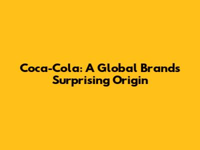 Coca-Cola: A Global Brand's Surprising Origin