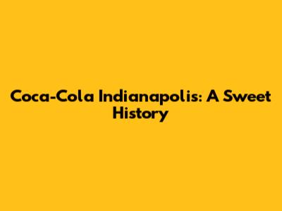Coca-Cola Indianapolis: A Sweet History