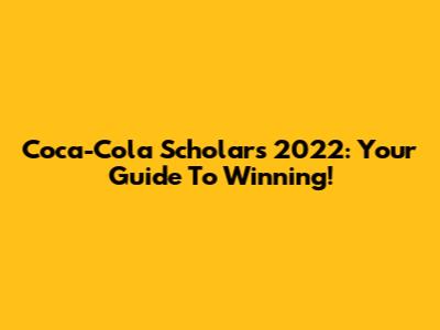 Coca-Cola Scholars 2022: Your Guide To Winning!