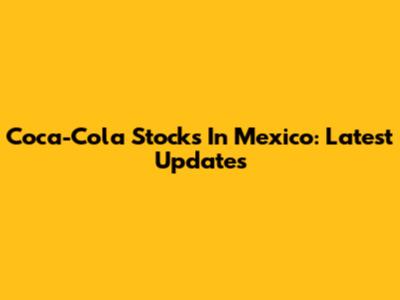 Coca-Cola Stocks In Mexico: Latest Updates