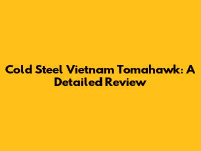 Cold Steel Vietnam Tomahawk: A Detailed Review