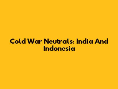 Cold War Neutrals: India And Indonesia
