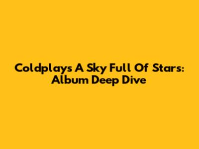 Coldplay's A Sky Full Of Stars: Album Deep Dive
