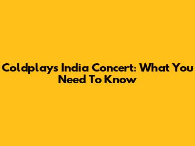 Coldplay's India Concert: What You Need To Know