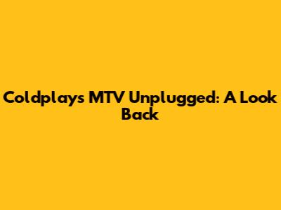 Coldplay's MTV Unplugged: A Look Back