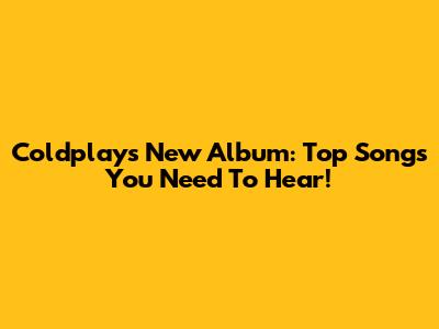 Coldplay's New Album: Top Songs You Need To Hear!