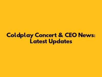 Coldplay Concert & CEO News: Latest Updates