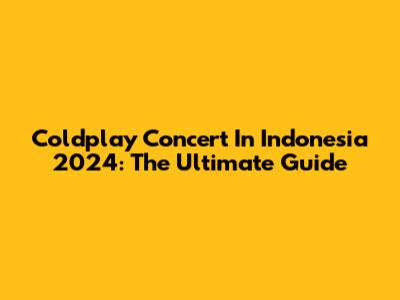 Coldplay Concert In Indonesia 2024: The Ultimate Guide