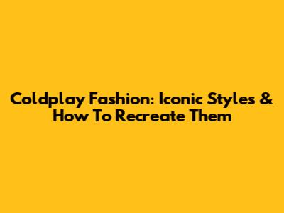 Coldplay Fashion: Iconic Styles & How To Recreate Them