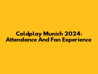 Coldplay Munich 2024: Attendance And Fan Experience
