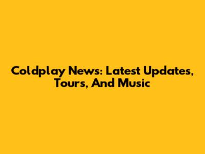 Coldplay News: Latest Updates, Tours, And Music
