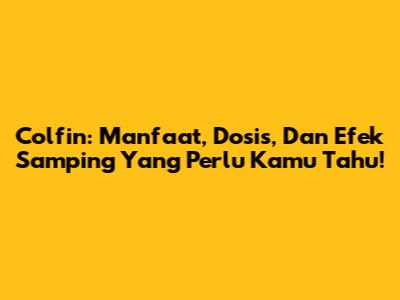 Colfin: Manfaat, Dosis, Dan Efek Samping Yang Perlu Kamu Tahu!