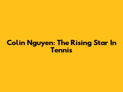 Colin Nguyen: The Rising Star In Tennis