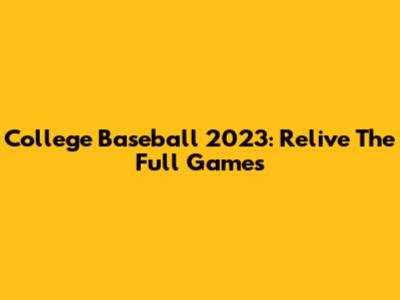 College Baseball 2023: Relive The Full Games