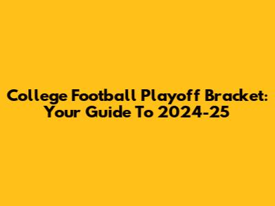 College Football Playoff Bracket: Your Guide To 2024-25