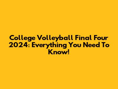 College Volleyball Final Four 2024: Everything You Need To Know!