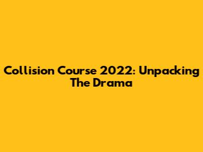 Collision Course 2022: Unpacking The Drama