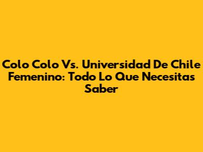 Colo Colo Vs. Universidad De Chile Femenino: Todo Lo Que Necesitas Saber